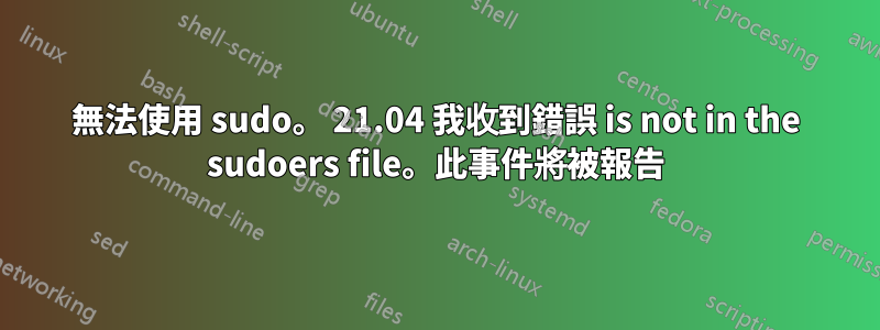 無法使用 sudo。 21.04 我收到錯誤 is not in the sudoers file。此事件將被報告