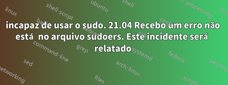 incapaz de usar o sudo. 21.04 Recebo um erro não está no arquivo sudoers. Este incidente será relatado