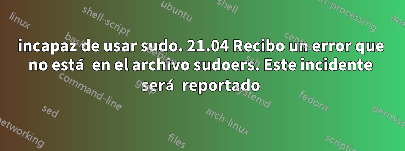 incapaz de usar sudo. 21.04 Recibo un error que no está en el archivo sudoers. Este incidente será reportado