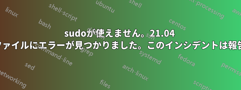 sudoが使えません。21.04 sudoersファイルにエラーが見つかりました。このインシデントは報告されます