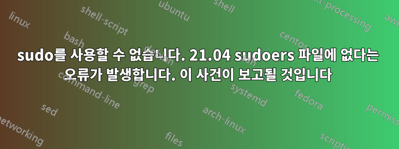 sudo를 사용할 수 없습니다. 21.04 sudoers 파일에 없다는 오류가 발생합니다. 이 사건이 보고될 것입니다