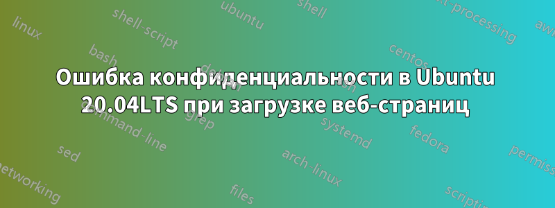 Ошибка конфиденциальности в Ubuntu 20.04LTS при загрузке веб-страниц