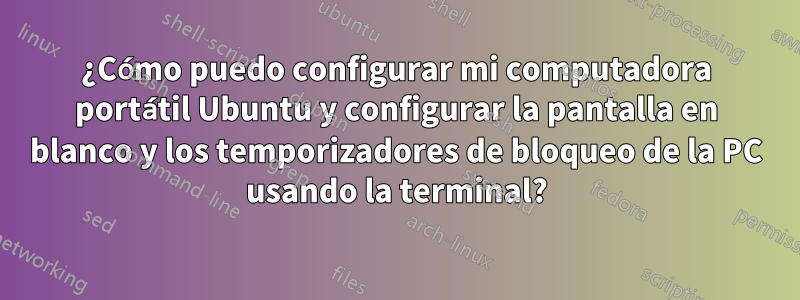 ¿Cómo puedo configurar mi computadora portátil Ubuntu y configurar la pantalla en blanco y los temporizadores de bloqueo de la PC usando la terminal?