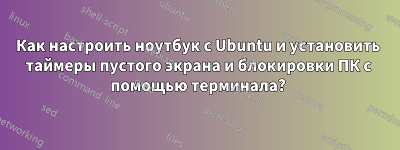 Как настроить ноутбук с Ubuntu и установить таймеры пустого экрана и блокировки ПК с помощью терминала?