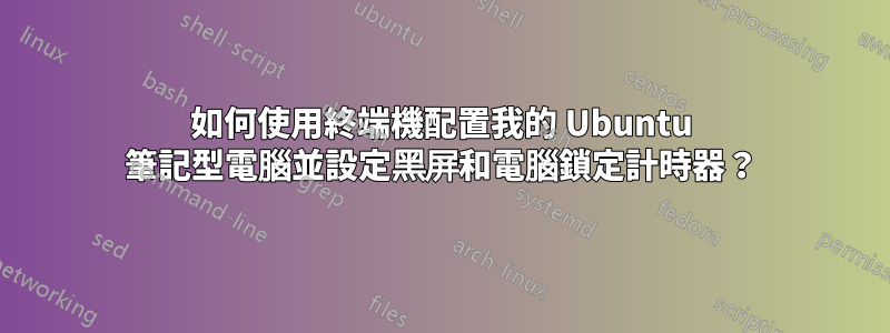 如何使用終端機配置我的 Ubuntu 筆記型電腦並設定黑屏和電腦鎖定計時器？