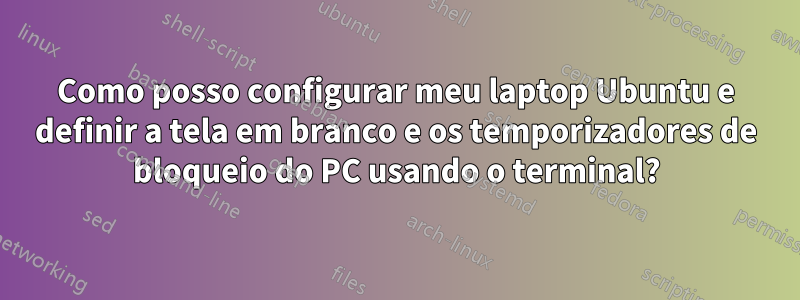 Como posso configurar meu laptop Ubuntu e definir a tela em branco e os temporizadores de bloqueio do PC usando o terminal?