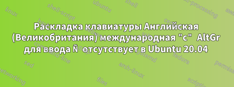 Раскладка клавиатуры Английская (Великобритания) международная "с" AltGr для ввода Ñ отсутствует в Ubuntu 20.04