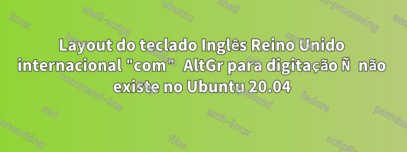 Layout do teclado Inglês Reino Unido internacional "com" AltGr para digitação Ñ não existe no Ubuntu 20.04