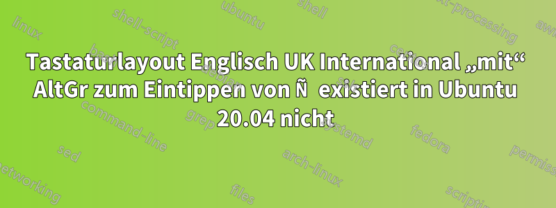 Tastaturlayout Englisch UK International „mit“ AltGr zum Eintippen von Ñ existiert in Ubuntu 20.04 nicht