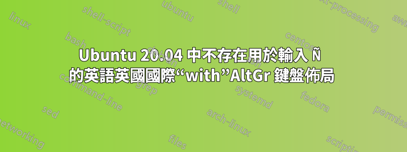 Ubuntu 20.04 中不存在用於輸入 Ñ 的英語英國國際“with”AltGr 鍵盤佈局