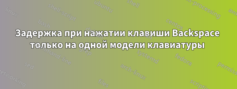 Задержка при нажатии клавиши Backspace только на одной модели клавиатуры