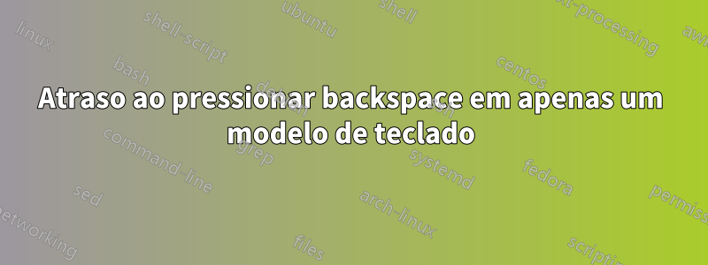Atraso ao pressionar backspace em apenas um modelo de teclado