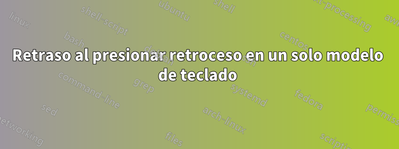 Retraso al presionar retroceso en un solo modelo de teclado