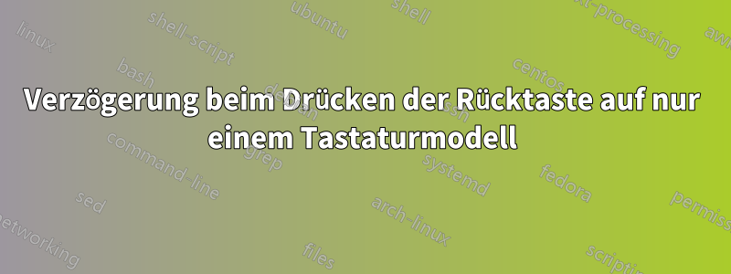 Verzögerung beim Drücken der Rücktaste auf nur einem Tastaturmodell