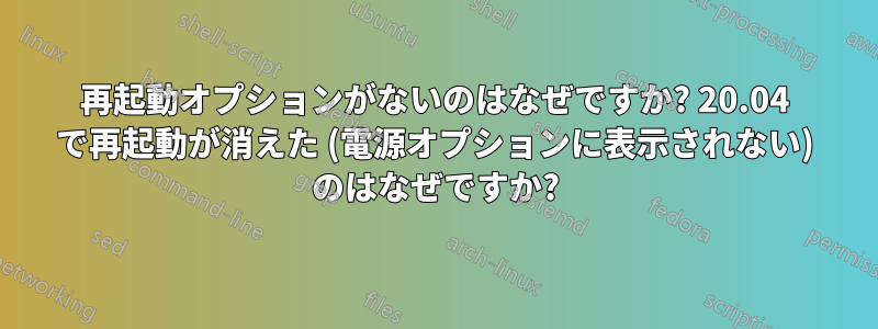 再起動オプションがないのはなぜですか? 20.04 で再起動が消えた (電源オプションに表示されない) のはなぜですか?