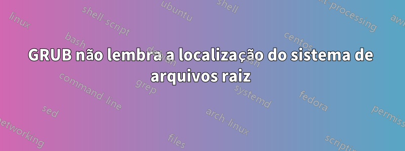 GRUB não lembra a localização do sistema de arquivos raiz