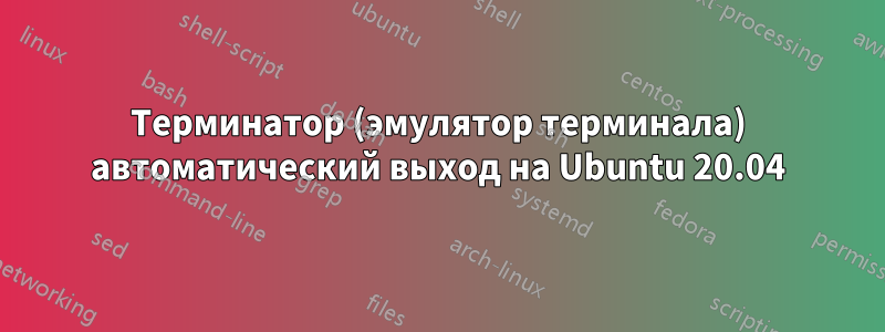 Терминатор (эмулятор терминала) автоматический выход на Ubuntu 20.04