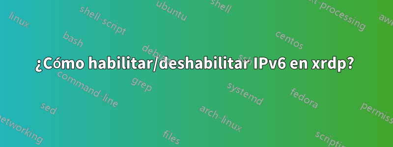 ¿Cómo habilitar/deshabilitar IPv6 en xrdp?