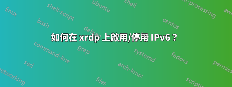 如何在 xrdp 上啟用/停用 IPv6？
