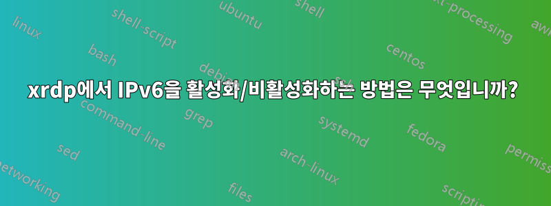 xrdp에서 IPv6을 활성화/비활성화하는 방법은 무엇입니까?