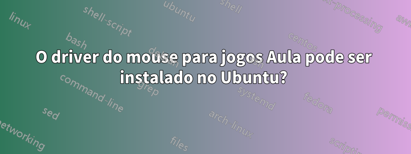 O driver do mouse para jogos Aula pode ser instalado no Ubuntu?