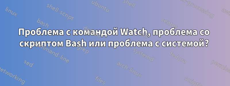 Проблема с командой Watch, проблема со скриптом Bash или проблема с системой?
