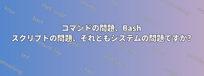 コマンドの問題、Bash スクリプトの問題、それともシステムの問題ですか?