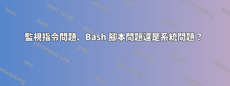 監視指令問題、Bash 腳本問題還是系統問題？