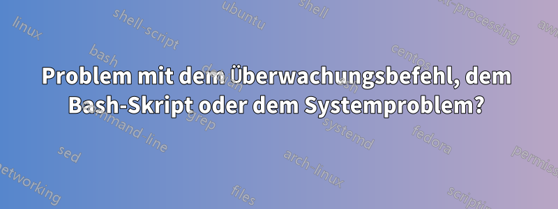 Problem mit dem Überwachungsbefehl, dem Bash-Skript oder dem Systemproblem?