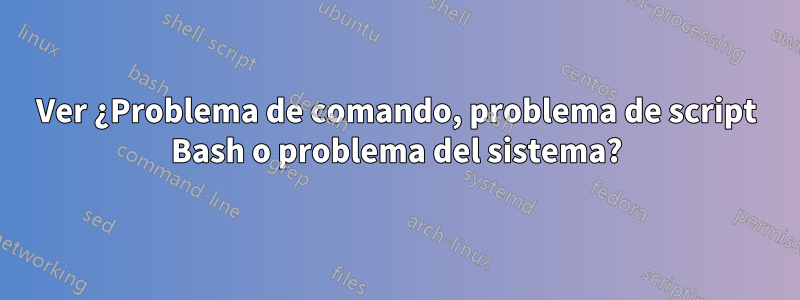 Ver ¿Problema de comando, problema de script Bash o problema del sistema?