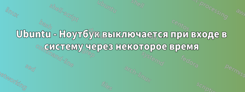 Ubuntu - Ноутбук выключается при входе в систему через некоторое время