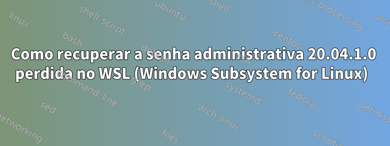 Como recuperar a senha administrativa 20.04.1.0 perdida no WSL (Windows Subsystem for Linux) 