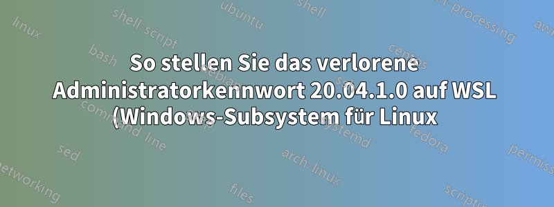 So stellen Sie das verlorene Administratorkennwort 20.04.1.0 auf WSL (Windows-Subsystem für Linux) wieder her