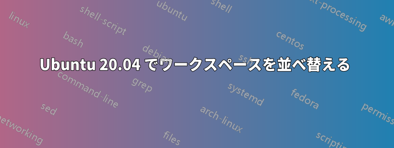 Ubuntu 20.04 でワークスペースを並べ替える