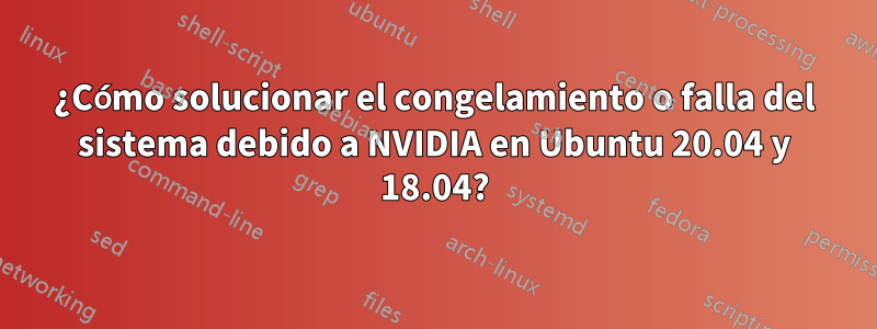 ¿Cómo solucionar el congelamiento o falla del sistema debido a NVIDIA en Ubuntu 20.04 y 18.04?