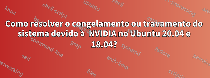 Como resolver o congelamento ou travamento do sistema devido à NVIDIA no Ubuntu 20.04 e 18.04?