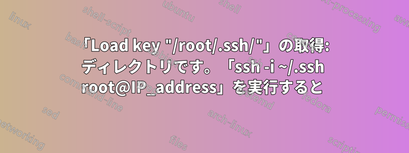 「Load key "/root/.ssh/"」の取得: ディレクトリです。「ssh -i ~/.ssh root@IP_address」を実行すると