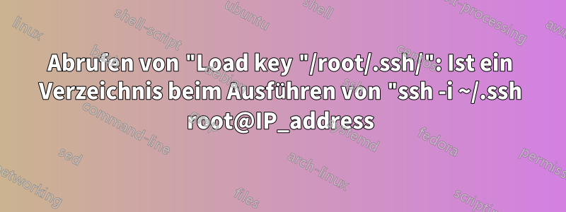 Abrufen von "Load key "/root/.ssh/": Ist ein Verzeichnis beim Ausführen von "ssh -i ~/.ssh root@IP_address