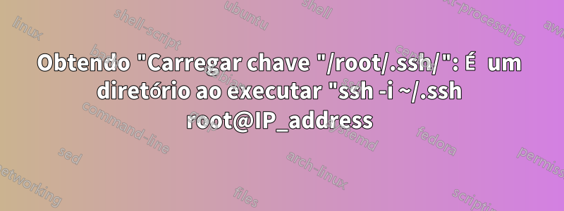 Obtendo "Carregar chave "/root/.ssh/": É um diretório ao executar "ssh -i ~/.ssh root@IP_address