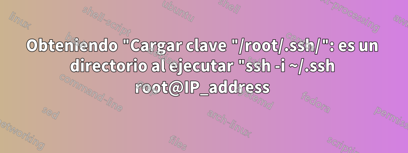 Obteniendo "Cargar clave "/root/.ssh/": es un directorio al ejecutar "ssh -i ~/.ssh root@IP_address