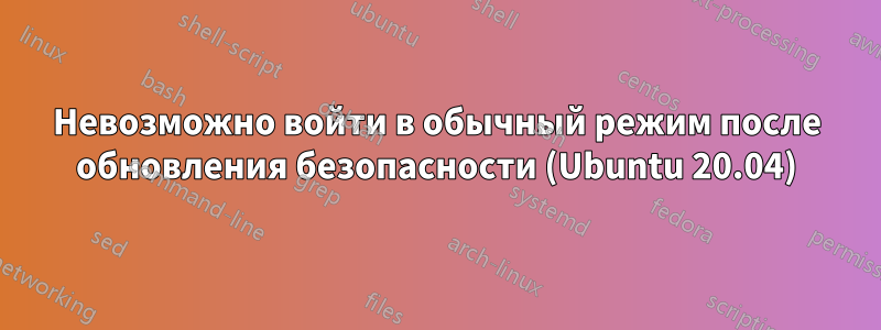 Невозможно войти в обычный режим после обновления безопасности (Ubuntu 20.04)