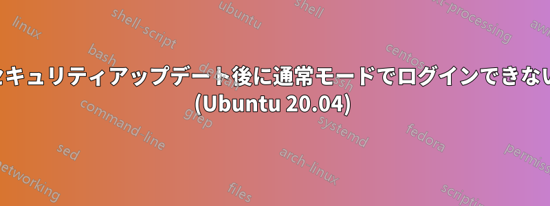 セキュリティアップデート後に通常モードでログインできない (Ubuntu 20.04)