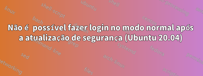 Não é possível fazer login no modo normal após a atualização de segurança (Ubuntu 20.04)