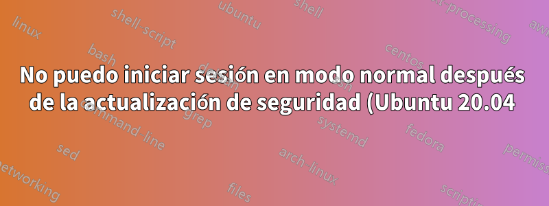 No puedo iniciar sesión en modo normal después de la actualización de seguridad (Ubuntu 20.04)