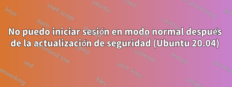 No puedo iniciar sesión en modo normal después de la actualización de seguridad (Ubuntu 20.04)