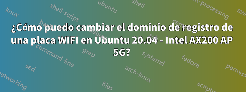 ¿Cómo puedo cambiar el dominio de registro de una placa WIFI en Ubuntu 20.04 - Intel AX200 AP 5G?
