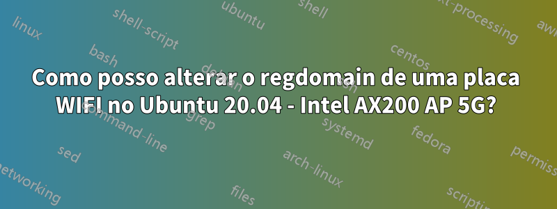 Como posso alterar o regdomain de uma placa WIFI no Ubuntu 20.04 - Intel AX200 AP 5G?