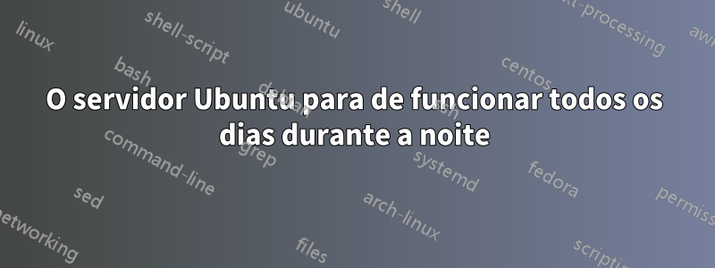 O servidor Ubuntu para de funcionar todos os dias durante a noite