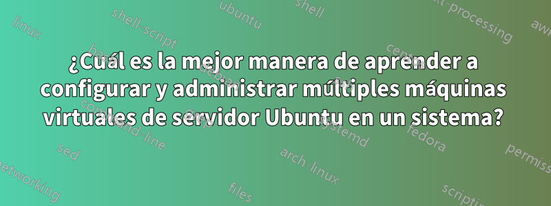 ¿Cuál es la mejor manera de aprender a configurar y administrar múltiples máquinas virtuales de servidor Ubuntu en un sistema?