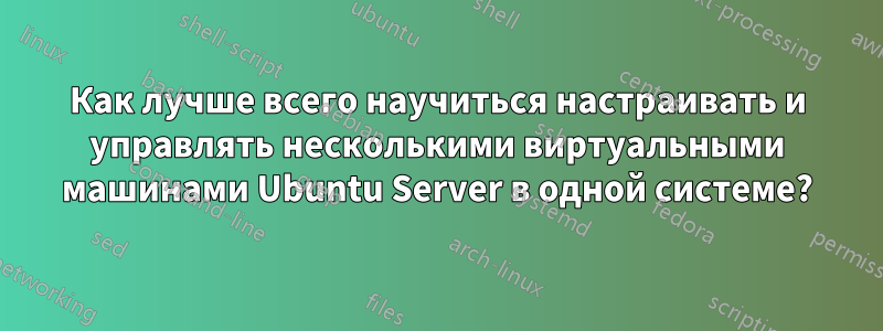 Как лучше всего научиться настраивать и управлять несколькими виртуальными машинами Ubuntu Server в одной системе?